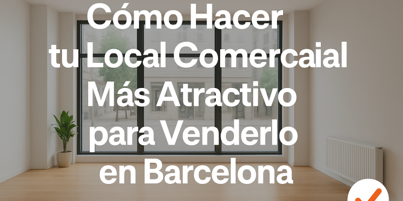 Técnicas Efectivas para Hacer tu Local Comercial Más Atractivo a Compradores en Barcelona