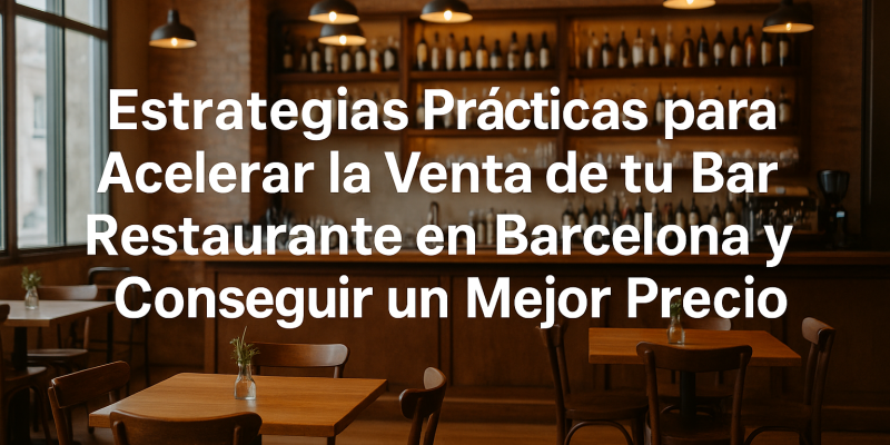 Estrategias Prácticas para Acelerar la Venta de tu Bar Restaurante en Barcelona y Conseguir un Mejor Precio