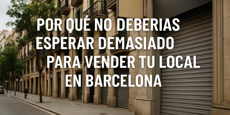 Razones para No Esperar Demasiado al Vender tu Local Comercial en Barcelona