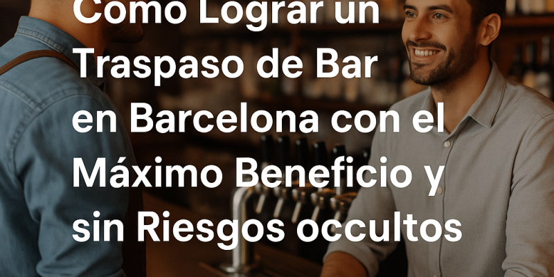 Cómo Lograr un Traspaso de Bar en Barcelona con el Máximo Beneficio y sin Riesgos Ocultos