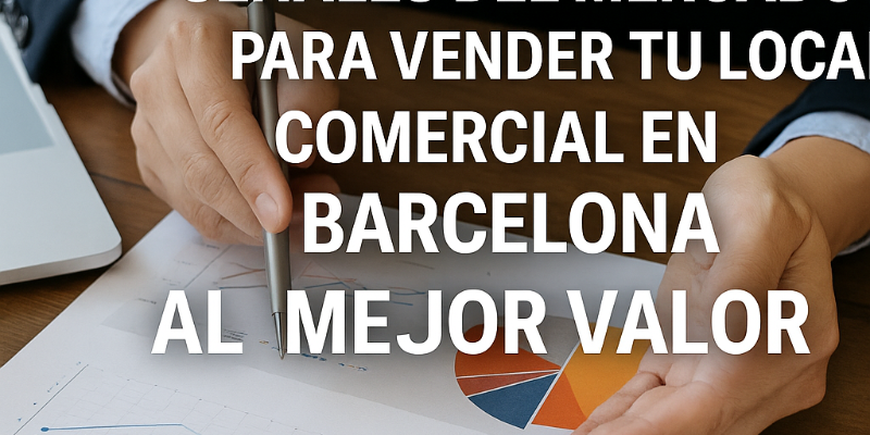 Cómo Detectar las Señales del Mercado para Vender tu Local Comercial en Barcelona al Mejor Valor